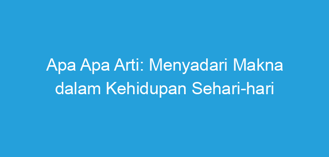 Apa Apa Arti: Menyadari Makna dalam Kehidupan Sehari-hari