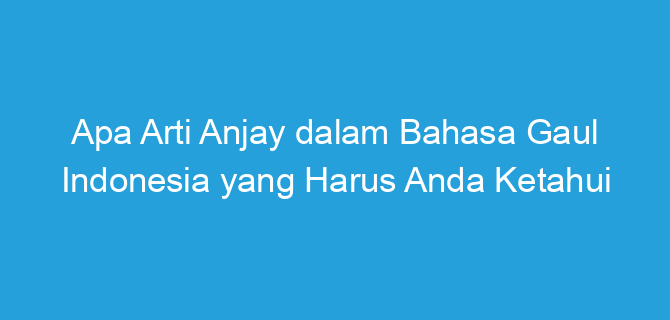 Apa Arti Anjay dalam Bahasa Gaul Indonesia yang Harus Anda Ketahui