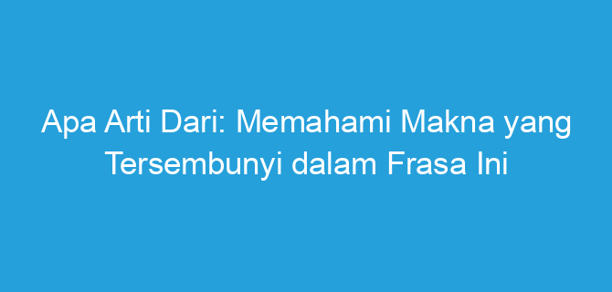 Apa Arti Dari: Memahami Makna yang Tersembunyi dalam Frasa Ini