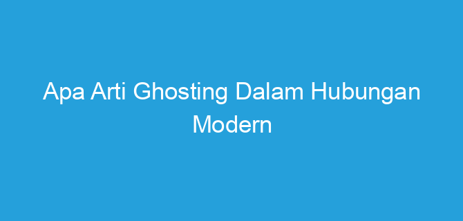 Apa Arti Ghosting Dalam Hubungan Modern