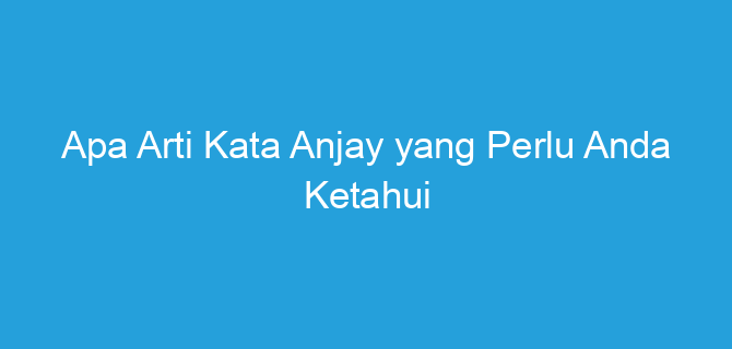 Apa Arti Kata Anjay yang Perlu Anda Ketahui