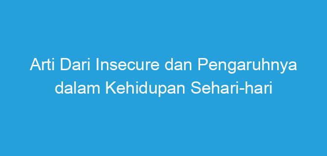 Arti Dari Insecure dan Pengaruhnya dalam Kehidupan Sehari-hari