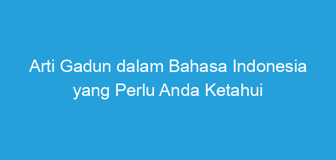 Arti Gadun dalam Bahasa Indonesia yang Perlu Anda Ketahui