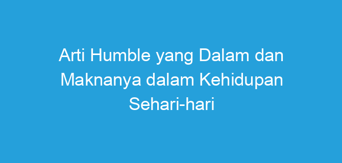 Arti Humble yang Dalam dan Maknanya dalam Kehidupan Sehari-hari