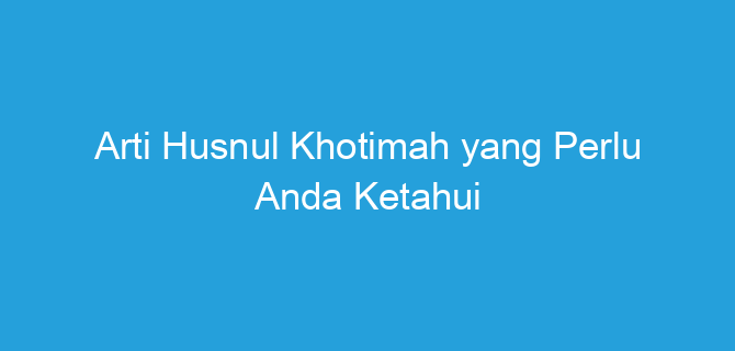 Arti Husnul Khotimah yang Perlu Anda Ketahui