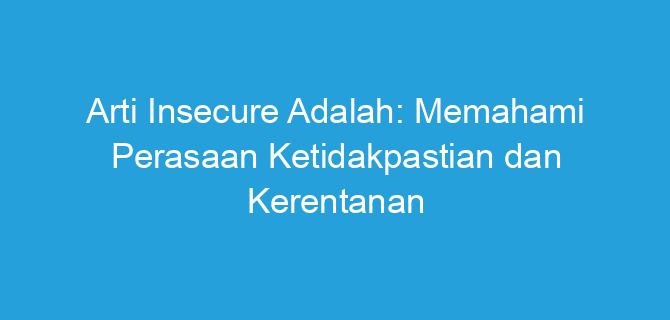 Arti Insecure Adalah: Memahami Perasaan Ketidakpastian dan Kerentanan