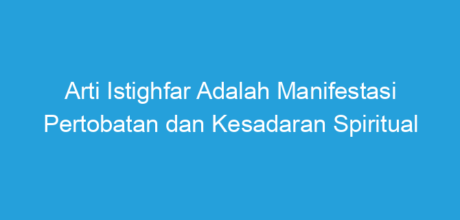 Arti Istighfar Adalah Manifestasi Pertobatan dan Kesadaran Spiritual
