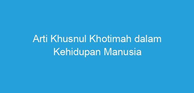 Arti Khusnul Khotimah dalam Kehidupan Manusia