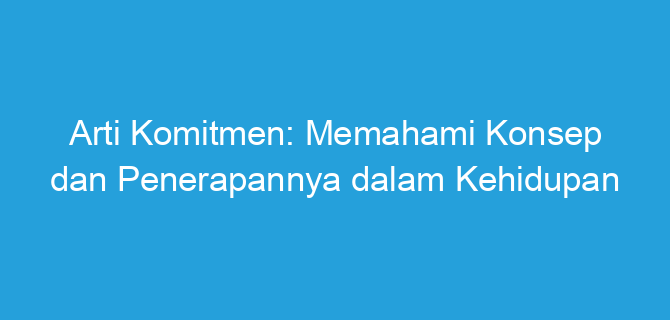 Arti Komitmen: Memahami Konsep dan Penerapannya dalam Kehidupan