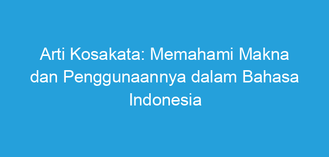 Arti Kosakata: Memahami Makna dan Penggunaannya dalam Bahasa Indonesia