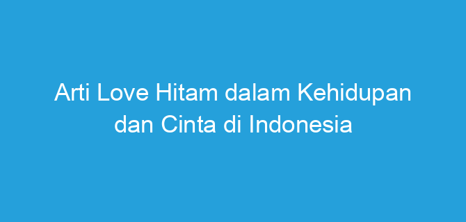 Arti Love Hitam dalam Kehidupan dan Cinta di Indonesia