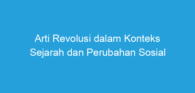 Arti Revolusi dalam Konteks Sejarah dan Perubahan Sosial