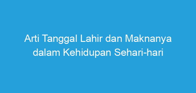 Arti Tanggal Lahir dan Maknanya dalam Kehidupan Sehari-hari