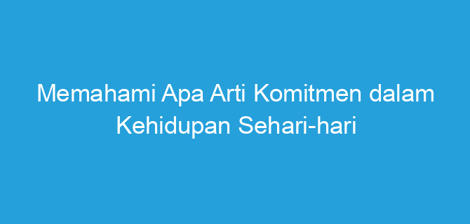 Memahami Apa Arti Komitmen dalam Kehidupan Sehari-hari