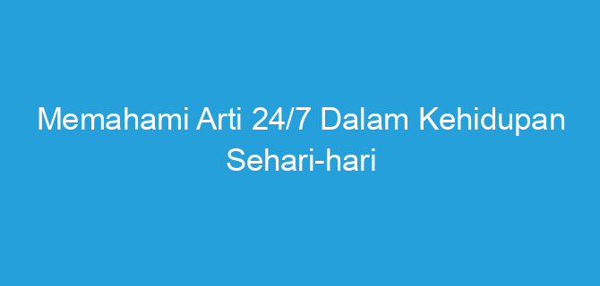 Memahami Arti 24/7 Dalam Kehidupan Sehari-hari
