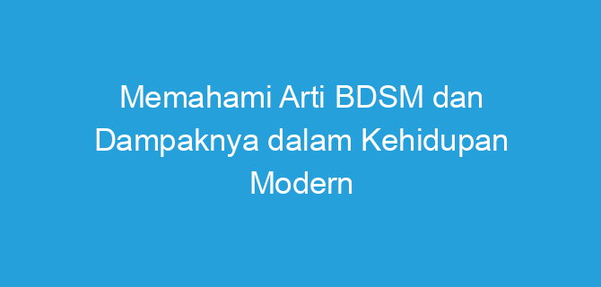 Memahami Arti BDSM dan Dampaknya dalam Kehidupan Modern