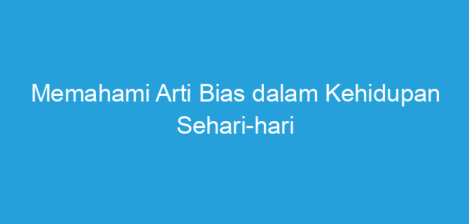 Memahami Arti Bias dalam Kehidupan Sehari-hari