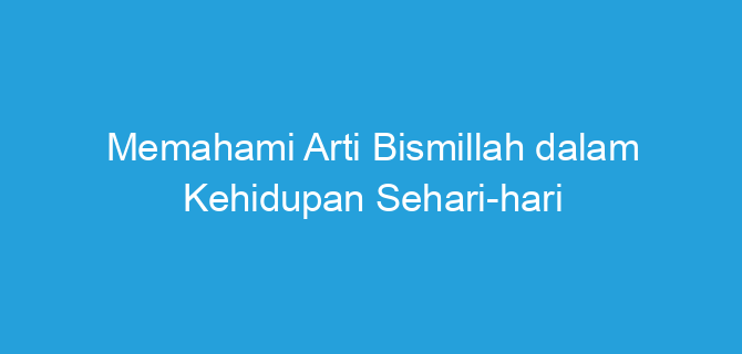 Memahami Arti Bismillah dalam Kehidupan Sehari-hari