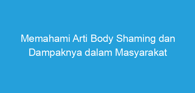 Memahami Arti Body Shaming dan Dampaknya dalam Masyarakat