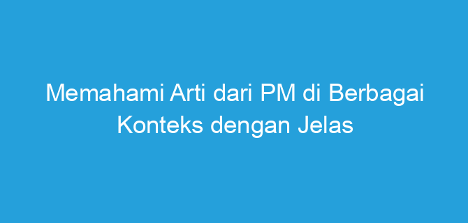 Memahami Arti dari PM di Berbagai Konteks dengan Jelas