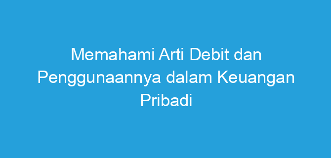 Memahami Arti Debit dan Penggunaannya dalam Keuangan Pribadi