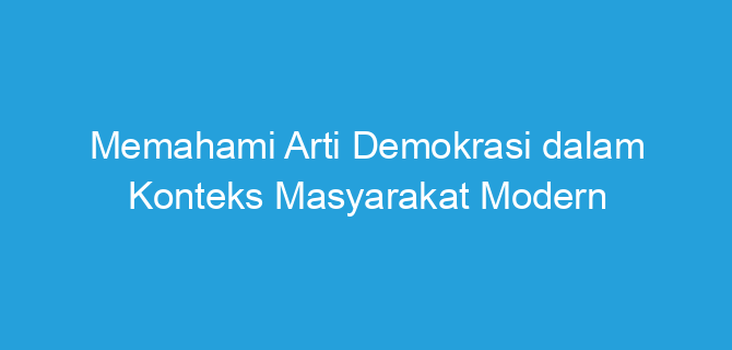 Memahami Arti Demokrasi dalam Konteks Masyarakat Modern