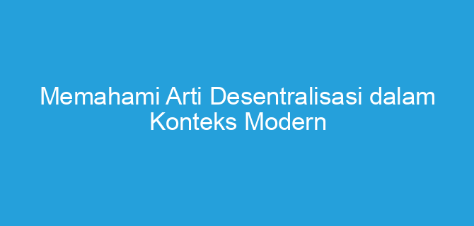 Memahami Arti Desentralisasi dalam Konteks Modern