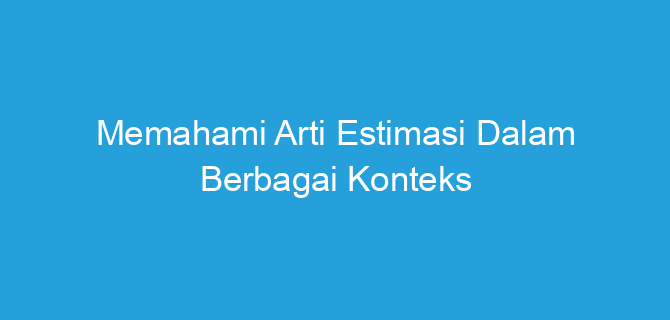 Memahami Arti Estimasi Dalam Berbagai Konteks