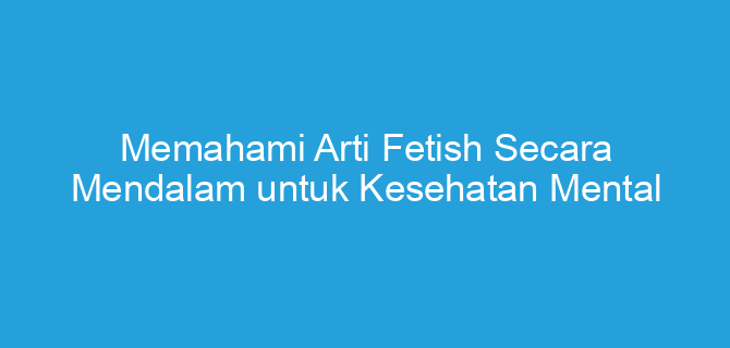 Memahami Arti Fetish Secara Mendalam untuk Kesehatan Mental