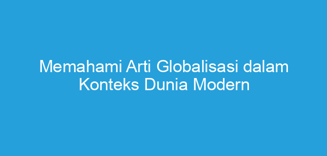 Memahami Arti Globalisasi dalam Konteks Dunia Modern