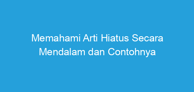 Memahami Arti Hiatus Secara Mendalam dan Contohnya