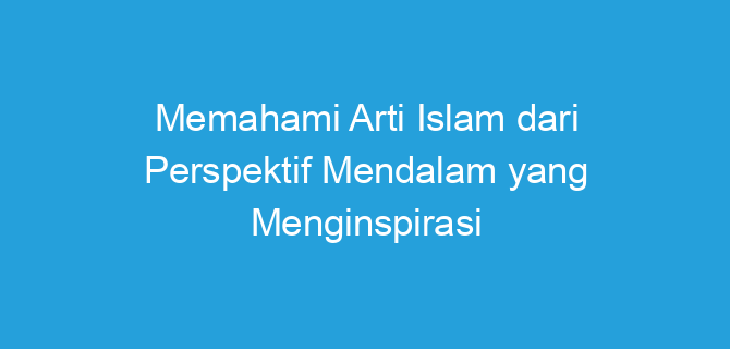 Memahami Arti Islam dari Perspektif Mendalam yang Menginspirasi