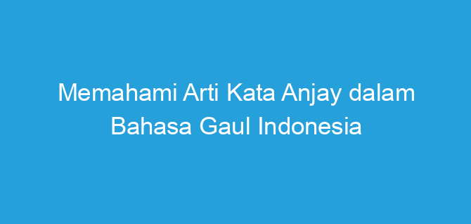 Memahami Arti Kata Anjay dalam Bahasa Gaul Indonesia