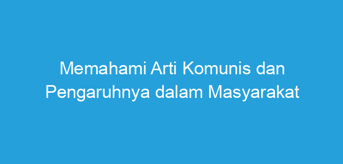 Memahami Arti Komunis dan Pengaruhnya dalam Masyarakat