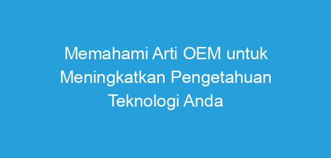 Memahami Arti OEM untuk Meningkatkan Pengetahuan Teknologi Anda