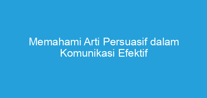 Memahami Arti Persuasif dalam Komunikasi Efektif