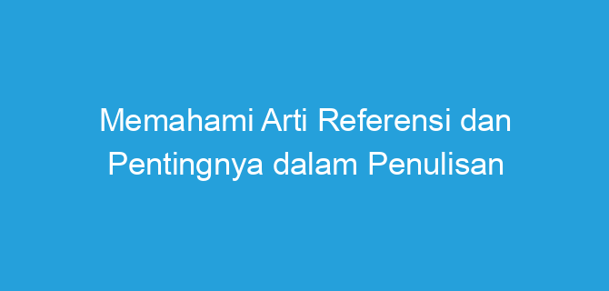Memahami Arti Referensi dan Pentingnya dalam Penulisan