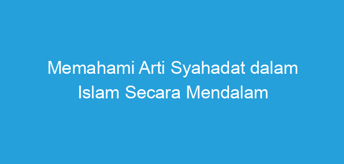 Memahami Arti Syahadat dalam Islam Secara Mendalam