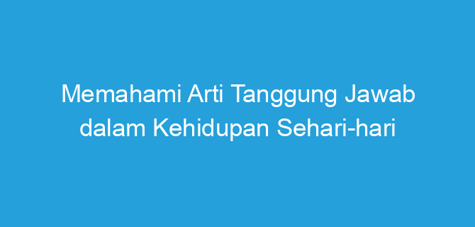 Memahami Arti Tanggung Jawab dalam Kehidupan Sehari-hari