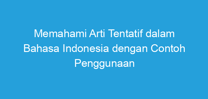 Memahami Arti Tentatif dalam Bahasa Indonesia dengan Contoh Penggunaan