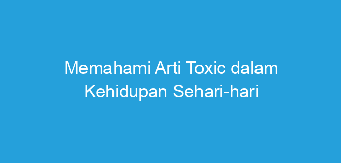 Memahami Arti Toxic dalam Kehidupan Sehari-hari