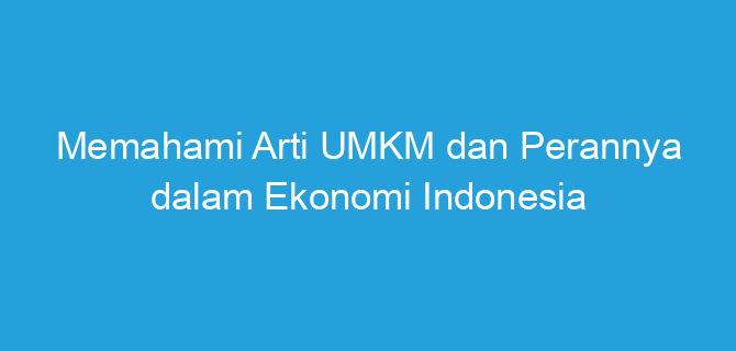 Memahami Arti UMKM dan Perannya dalam Ekonomi Indonesia
