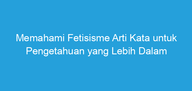 Memahami Fetisisme Arti Kata untuk Pengetahuan yang Lebih Dalam