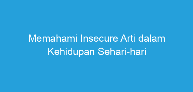 Memahami Insecure Arti dalam Kehidupan Sehari-hari