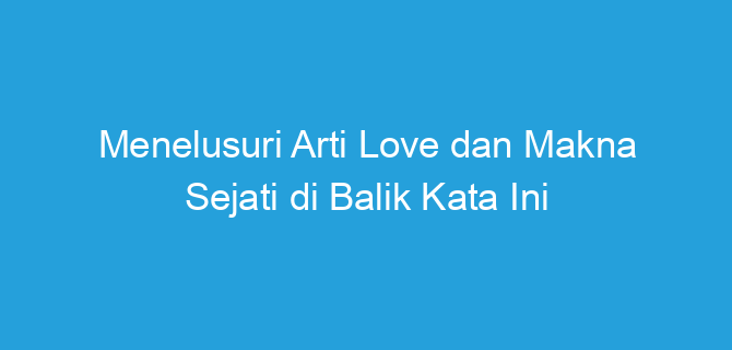 Menelusuri Arti Love dan Makna Sejati di Balik Kata Ini