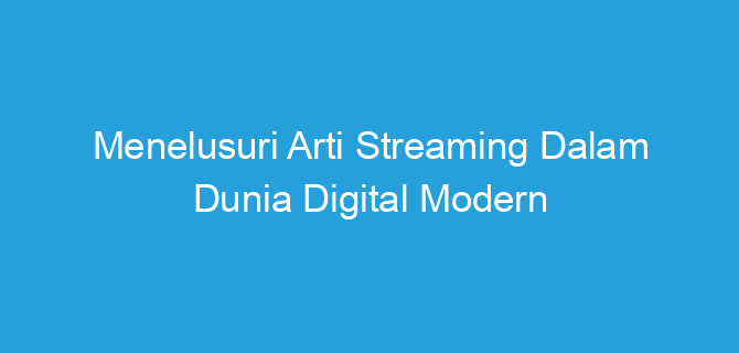 Menelusuri Arti Streaming Dalam Dunia Digital Modern
