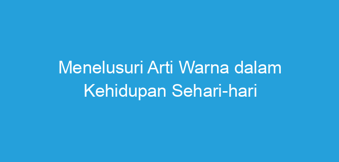 Menelusuri Arti Warna dalam Kehidupan Sehari-hari
