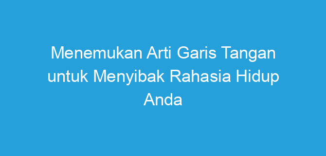 Menemukan Arti Garis Tangan untuk Menyibak Rahasia Hidup Anda