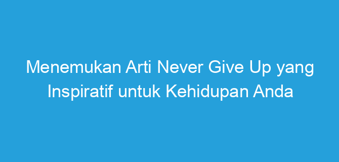 Menemukan Arti Never Give Up yang Inspiratif untuk Kehidupan Anda