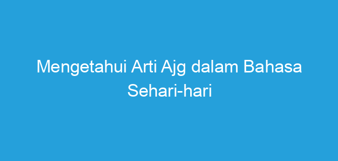Mengetahui Arti Ajg dalam Bahasa Sehari-hari